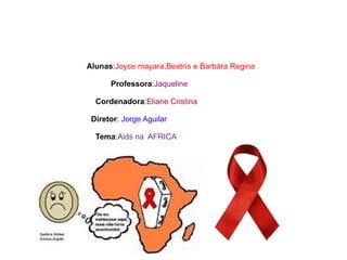 Alunas : Joyce mayara,Beatrís e Barbára Regina Professora : Jaqueline Cordenadora : Eliane Cristina Diretor :  Jorge Aguilar Tema : Aids na  AFRICA 