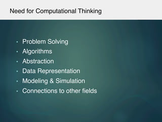 Need for Computational Thinking !
•  Problem Solving!
•  Algorithms!
•  Abstraction!
•  Data Representation!
•  Modeling & Simulation!
•  Connections to other ﬁelds!
!
 