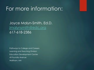 For more information:
Joyce Malyn-Smith, Ed.D.
jmalynsmith@edc.org
617-618-2386
Pathways to College and Careers
Learning and Teaching Division
Education Development Center
43 Foundry Avenue
Waltham, MA
 