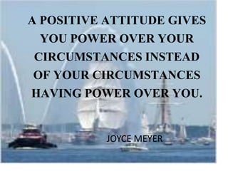 A POSITIVE ATTITUDE GIVES
YOU POWER OVER YOUR
CIRCUMSTANCES INSTEAD
OF YOUR CIRCUMSTANCES
HAVING POWER OVER YOU.
JOYCE MEYER
 