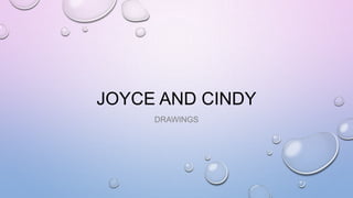 JOYCE AND CINDY
DRAWINGS
 