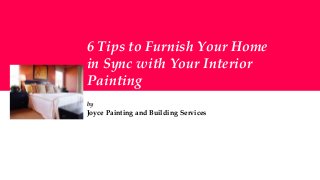 6 Tips to Furnish Your Home
in Sync with Your Interior
Painting
by
Joyce Painting and Building Services
 