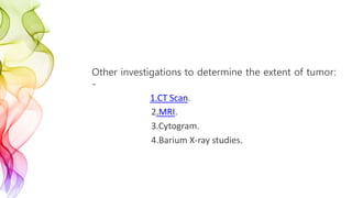 Other investigations to determine the extent of tumor:
-
1.CT Scan.
2.MRI.
3.Cytogram.
4.Barium X-ray studies.
 