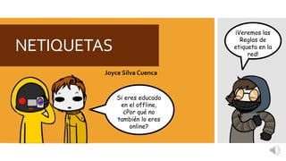 Joyce Silva Cuenca
¡Veremos las
Reglas de
etiqueta en la
red!
NETIQUETAS
Si eres educado
en el offline,
¿Por qué no
también lo eres
online?
 