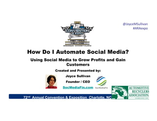 72nd Annual Convention & Exposition Charlotte, NC
How Do I Automate Social Media?
Using Social Media to Grow Profits and Gain
Customers
Created and Presented by:
Joyce Sullivan
Founder / CEO
SocMediaFin.com
@JoyceMSullivan	
  	
  
#ARAexpo	
  
 