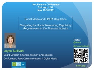 FWA.org Joyce Sullivan Board Director, Financial Women’s Association Co-Founder, FWA Communications & Digital Media Twitter @fwany @joycemsullivan Net.Finance Conference Chicago, USA  May 16-18 2011 Social Media and FINRA Regulation Navigating the Social Networking Regulatory Requirements in the Financial Industry 