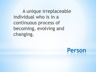 Person
A unique irreplaceable
individual who is in a
continuous process of
becoming, evolving and
changing.
 
