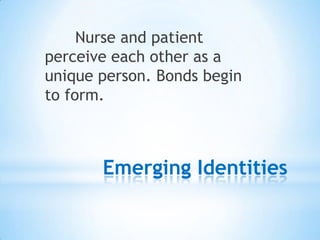 Emerging Identities
Nurse and patient
perceive each other as a
unique person. Bonds begin
to form.
 