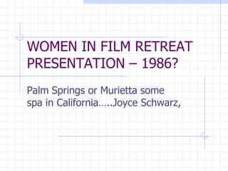 WOMEN IN FILM RETREAT PRESENTATION – 1986? Palm Springs or Murietta some spa in California…..Joyce Schwarz,  