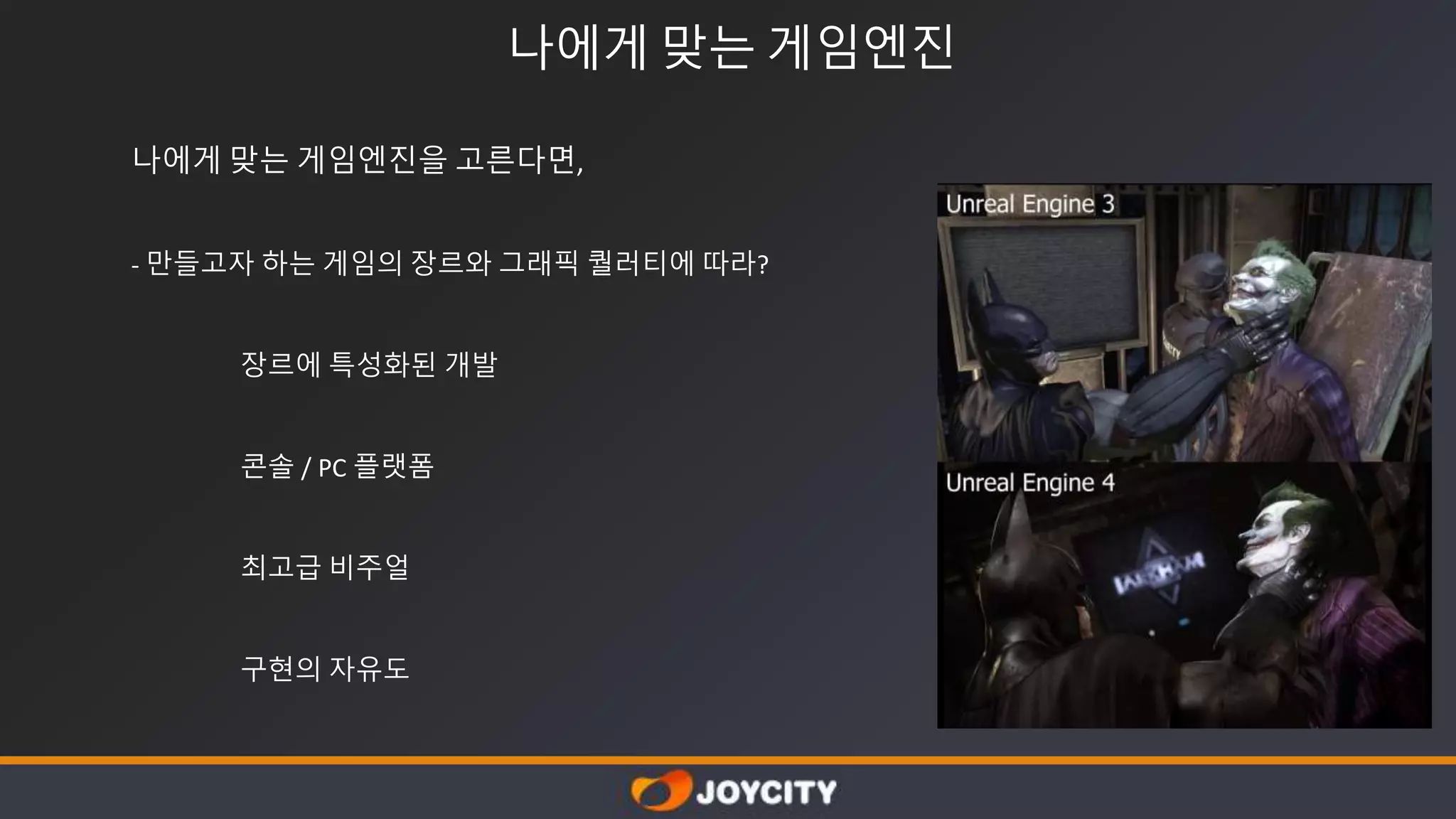 나에게 맞는 게임엔진
나에게 맞는 게임엔진을 고른다면,
- 만들고자 하는 게임의 장르와 그래픽 퀄러티에 따라?
장르에 특성화된 개발
콘솔 / PC 플랫폼
최고급 비주얼
구현의 자유도
 