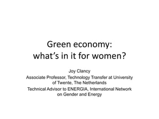 Green economy:
what’s in it for women?
Joy Clancy
Associate Professor, Technology Transfer at University
of Twente, The Ne...