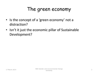 The green economy
• Is the concept of a ‘green economy’ not a
distraction?
• Isn’t it just the economic pillar of Sustaina...