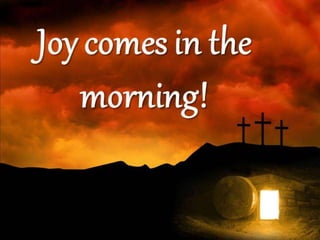 Joy comes in the
morning!
 