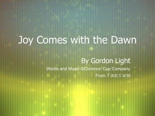 Joy Comes with the Dawn By Gordon Light Words and Music ©Common Cup Company From  Voices United 