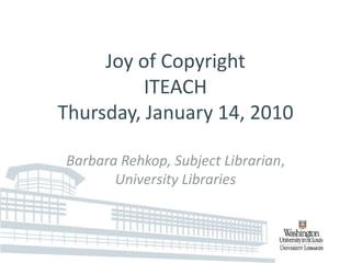 Joy of CopyrightITEACHThursday, January 14, 2010  Barbara Rehkop, Subject Librarian, University Libraries  