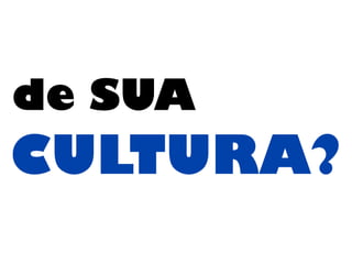 de SUA
CULTURA?
 