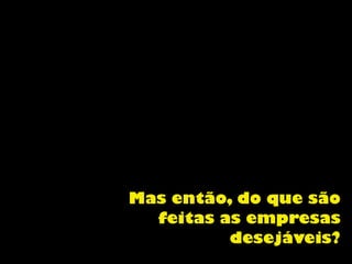 Mas então, do que são
feitas as empresas
desejáveis?
 