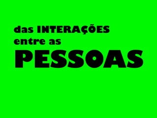 PESSOAS
das INTERAÇÕES
entre as
 