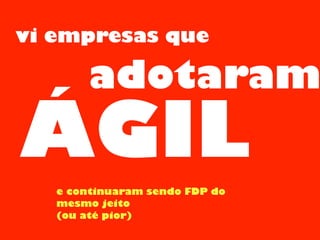 vi empresas que
ÁGIL
adotaram
e continuaram sendo FDP do
mesmo jeito
(ou até pior)
 