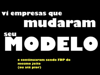 vi empresas que
MODELO
mudaram
seu
e continuaram sendo FDP do
mesmo jeito
(ou até pior)
 