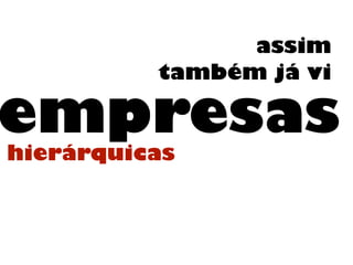 assim
também já vi
empresashierárquicas
 