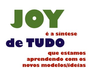 JOYé a síntese
de TUDO
que estamos
aprendendo com os
novos modelos/ideias
 