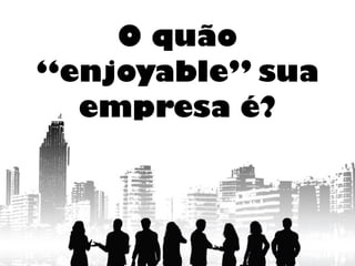 O quão
“enjoyable” sua
empresa é?
 