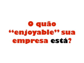 O quão
“enjoyable” sua
empresa está?
 