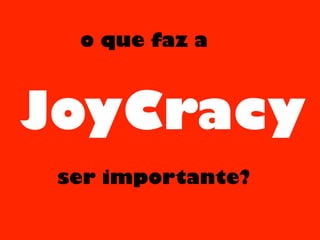 JoyCracy
o que faz a
ser importante?
 
