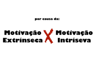 Motivação
Extrínseca
Motivação
Intríseva
por causa da:
X
 