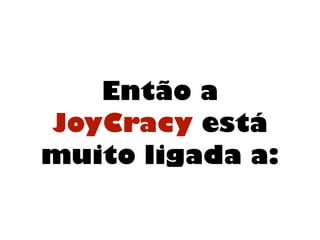 Então a
JoyCracy está
muito ligada a:
 