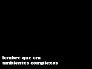 lembre que em
ambientes complexos
 