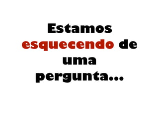 Estamos
esquecendo de
uma
pergunta...
 