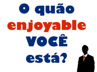 O quão
enjoyable
VOCÊ
está?
 