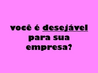 você é desejável
para sua
empresa?
 