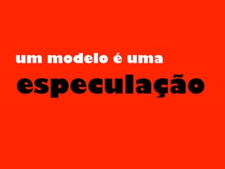 especulação
um modelo é uma
 