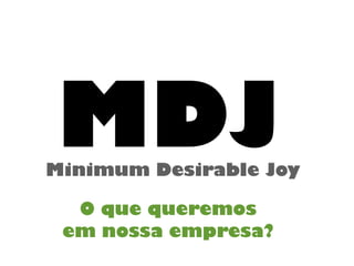 MDJMinimum Desirable Joy
O que queremos
em nossa empresa?
 