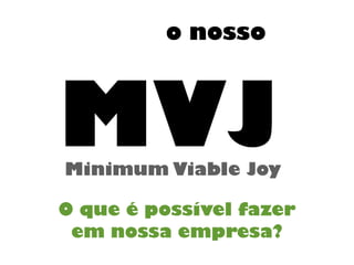 MVJMinimum Viable Joy
o nosso
O que é possível fazer
em nossa empresa?
 