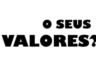 O SEUS
VALORES?
 