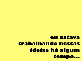 eu estava
trabalhando nessas
ideias há algum
tempo...
 