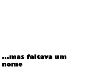...mas faltava um
nome
 