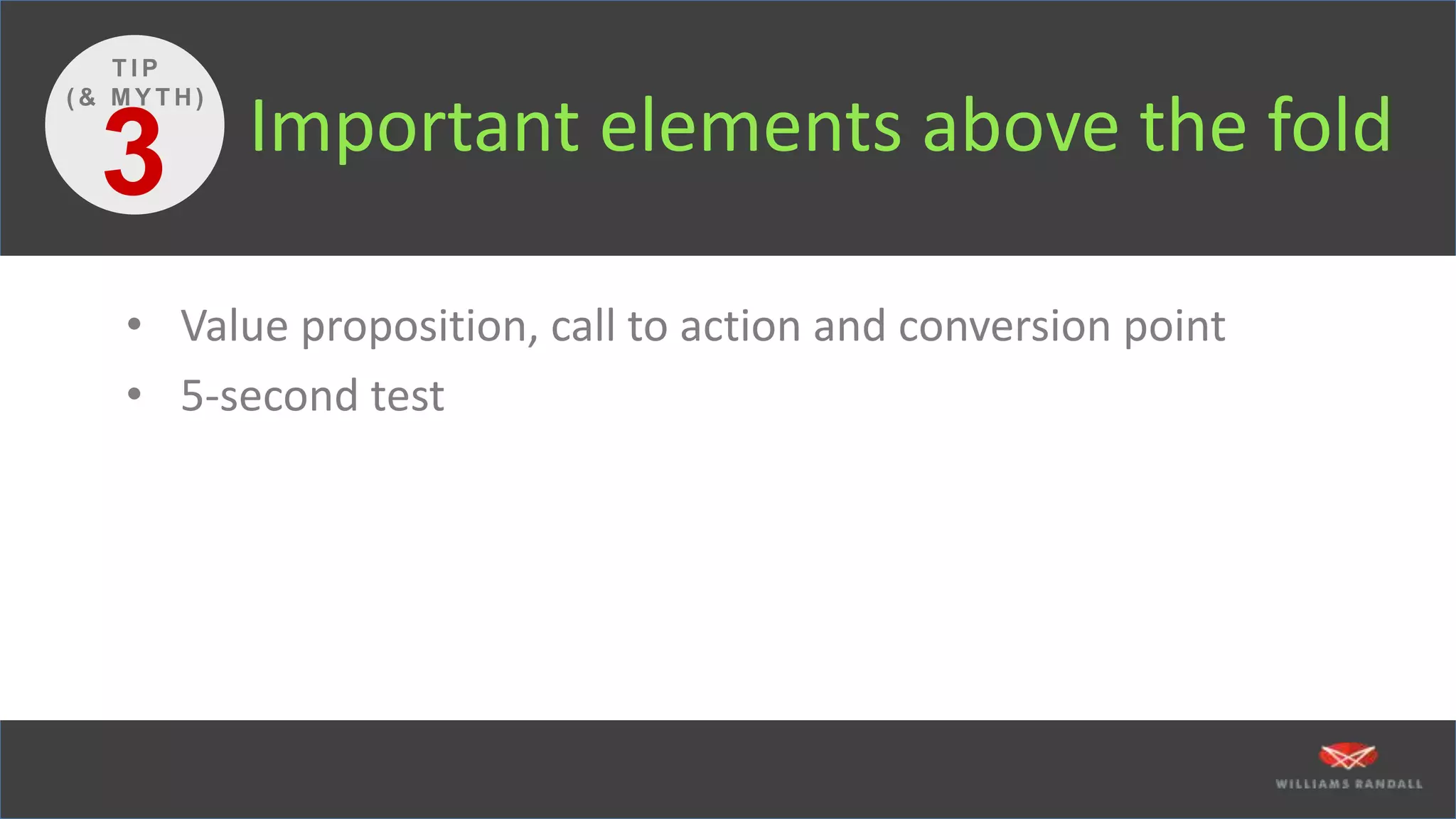 Important elements above the fold
3
T I P
( & M Y T H )
• Value proposition, call to action and conversion point
• 5-second test
 