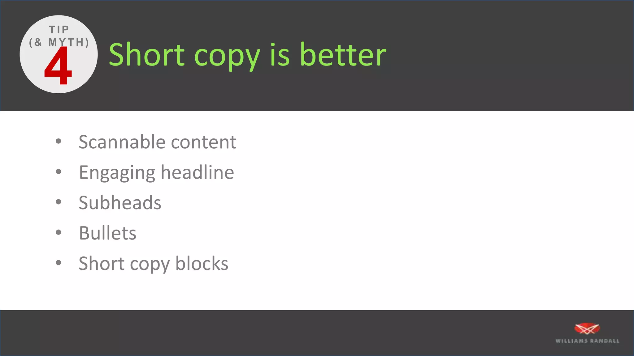 Short copy is better
• Scannable content
• Engaging headline
• Subheads
• Bullets
• Short copy blocks
4
T I P
( & M Y T H )
 