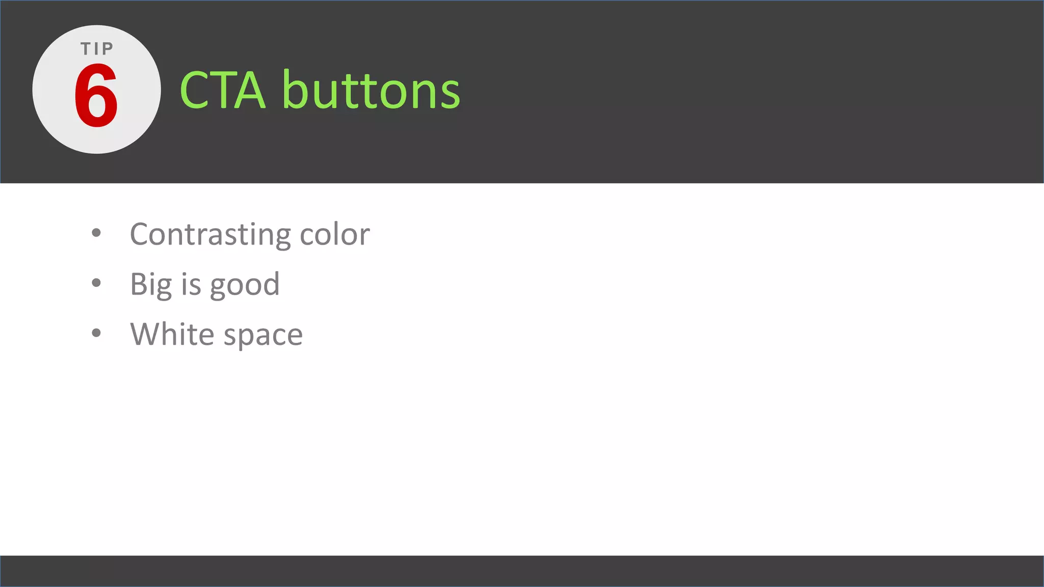 CTA buttons
• Contrasting color
• Big is good
• White space
6
T I P
 