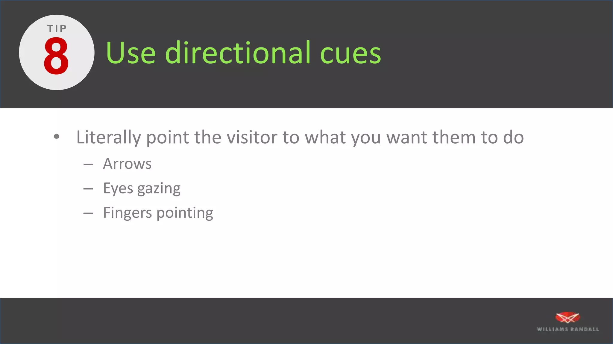 Use directional cues
• Literally point the visitor to what you want them to do
– Arrows
– Eyes gazing
– Fingers pointing
8
T I P
 