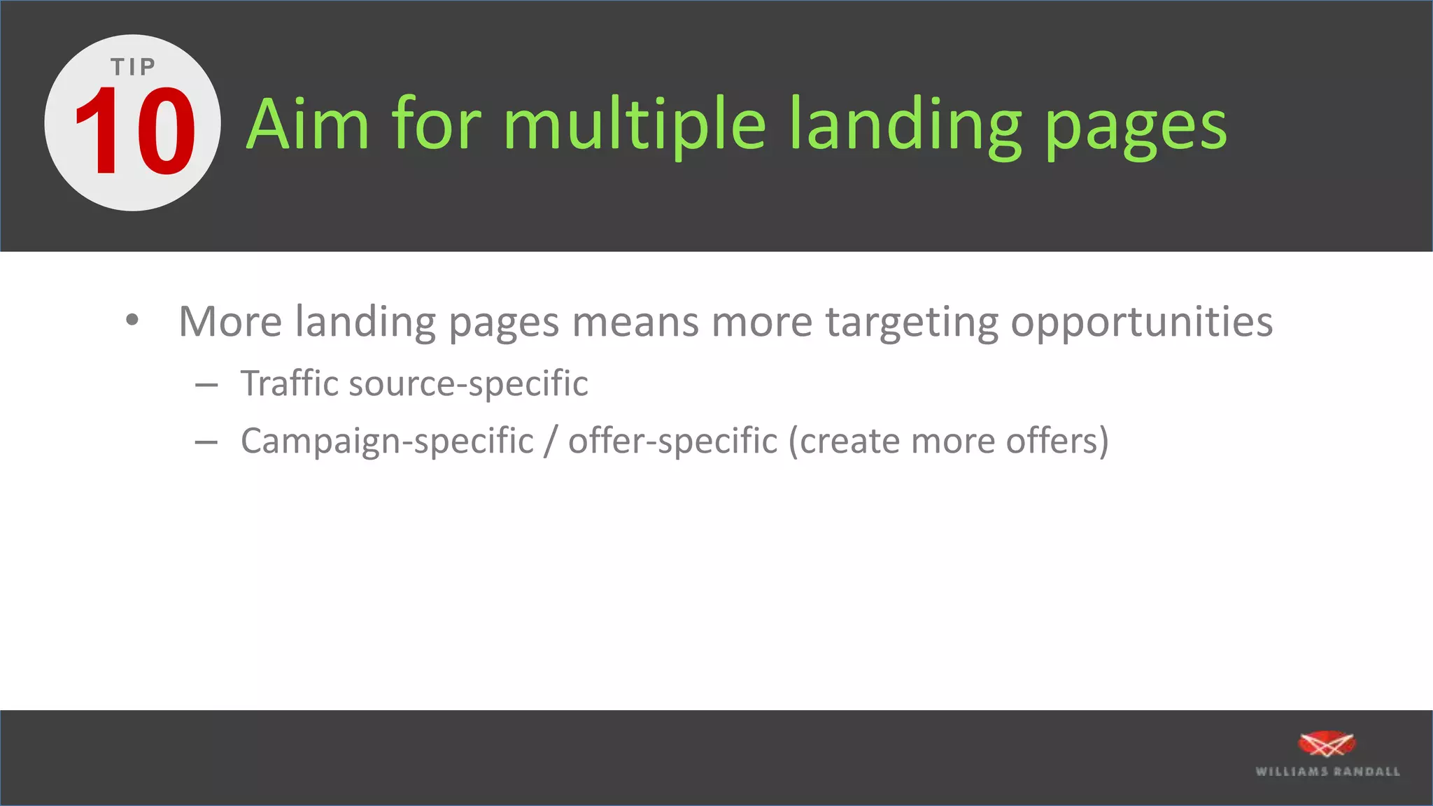 Aim for multiple landing pages
• More landing pages means more targeting opportunities
– Traffic source-specific
– Campaign-specific / offer-specific (create more offers)
10
T I P
 
