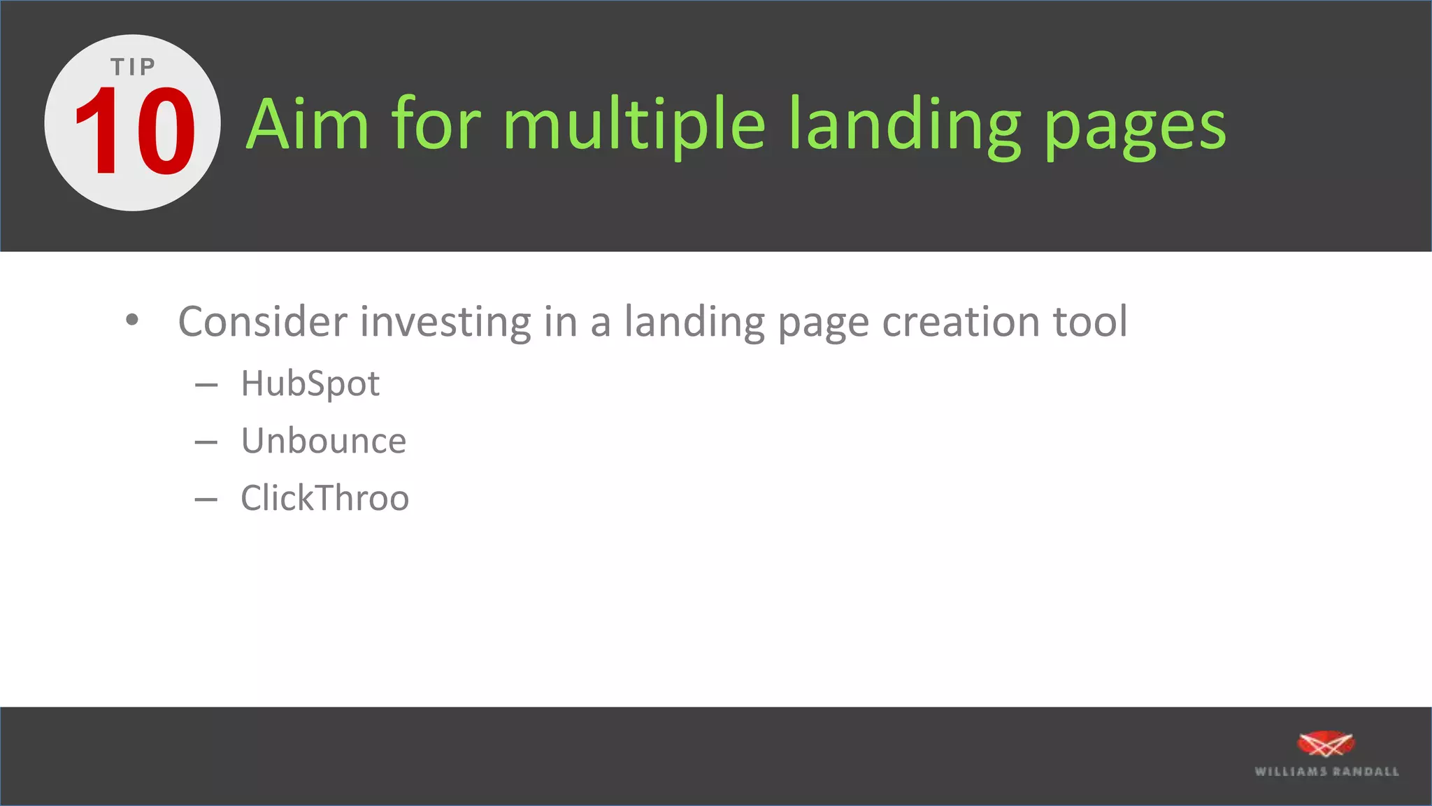 Aim for multiple landing pages
• Consider investing in a landing page creation tool
– HubSpot
– Unbounce
– ClickThroo
10
T I P
 