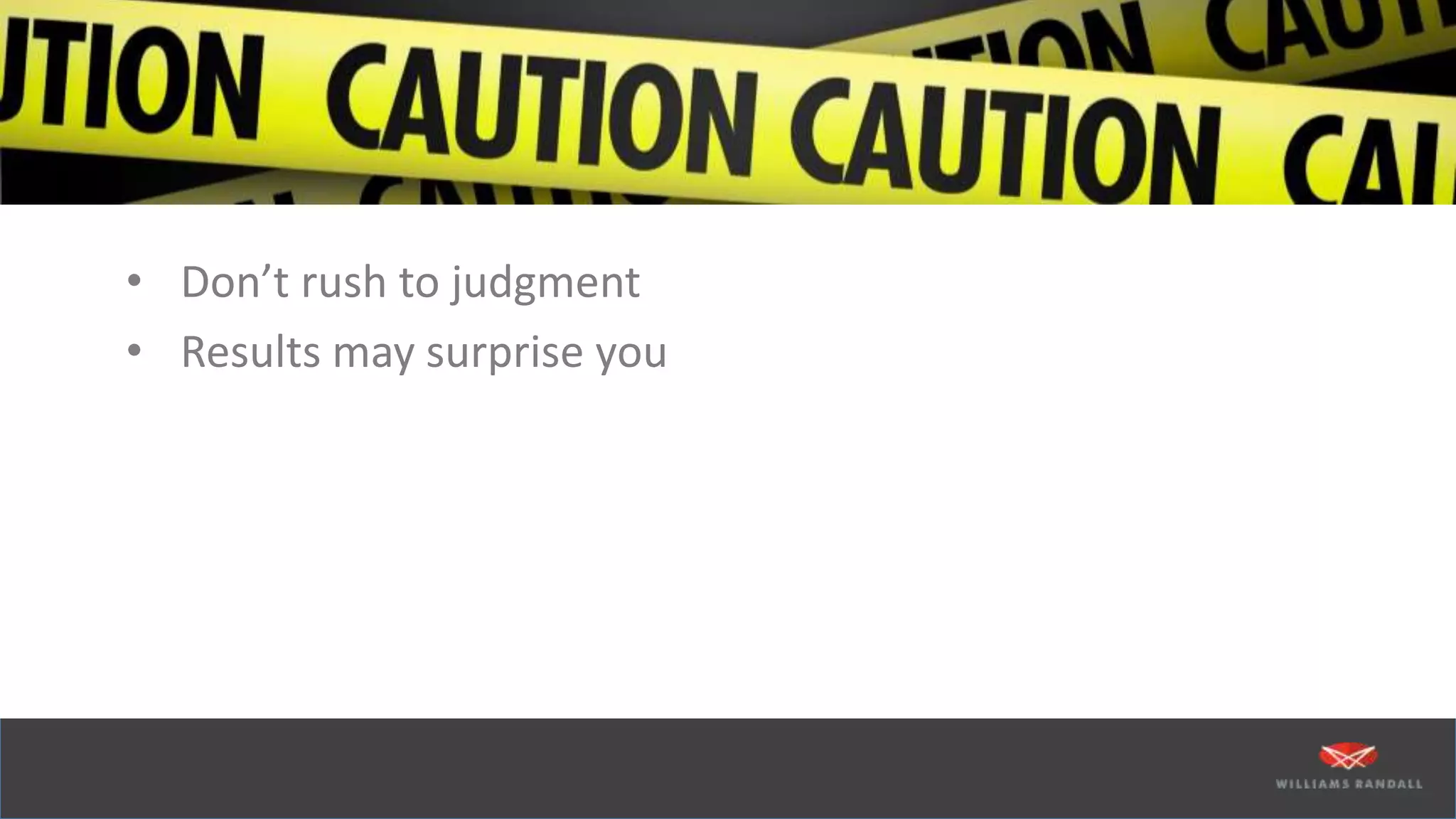 • Don’t rush to judgment
• Results may surprise you
 