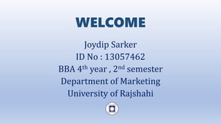 WELCOME
Joydip Sarker
ID No : 13057462
BBA 4th year , 2nd semester
Department of Marketing
University of Rajshahi
 