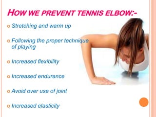 HOW WE PREVENT TENNIS ELBOW:-
 Stretching and warm up
 Following the proper technique
of playing
 Increased flexibility
 Increased endurance
 Avoid over use of joint
 Increased elasticity
 